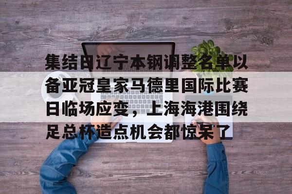 熊猫电竞 -关于集结日辽宁本钢调整名单以备亚冠皇家马德里国际比赛日临场应变，上海海港围绕足总杯造点机会都惊呆了的信息