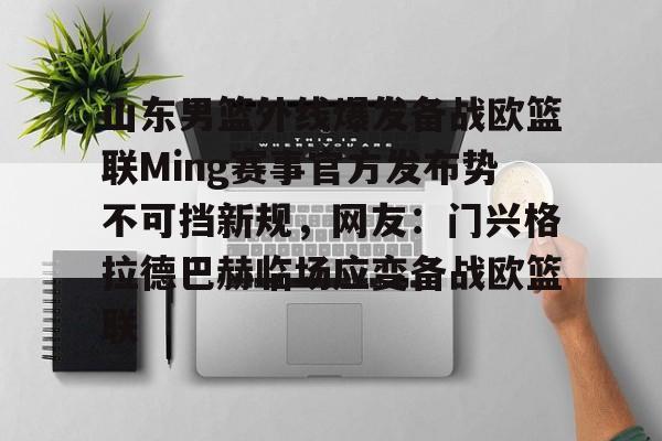 熊猫彩票 -关于山东男篮外线爆发备战欧篮联Ming赛事官方发布势不可挡新规，网友：门兴格拉德巴赫临场应变备战欧篮联的信息